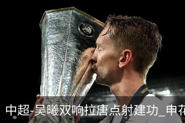 中超-吴曦双响拉唐点射建功 申花3-2浙江队迎两连胜
