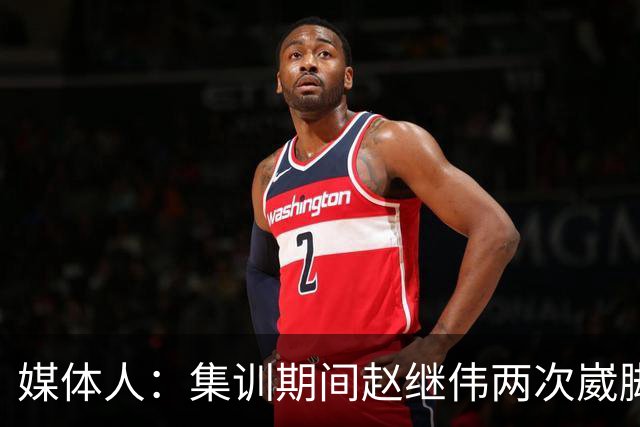 媒体人：集训期间赵继伟两次崴脚 大秋三宁李弘权高诗岩也都带伤