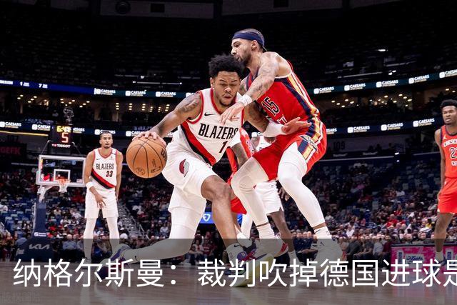 纳格尔斯曼：裁判吹掉德国进球是丑闻 我绝不会辞职的