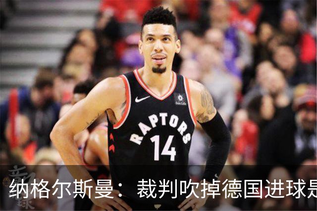 纳格尔斯曼：裁判吹掉德国进球是丑闻 我绝不会辞职的